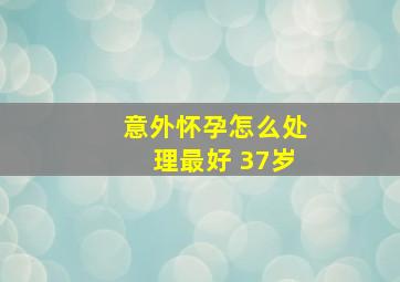 意外怀孕怎么处理最好 37岁